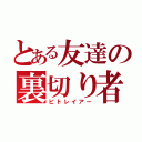 とある友達の裏切り者（ビトレイアー）