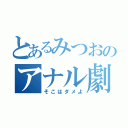 とあるみつおのアナル劇場（そこはダメよ）