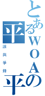 とあるＷＯＡの平　　平（誰與爭鋒）