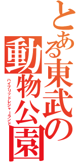 とある東武の動物公園（ハイブリッドレジャーランド）