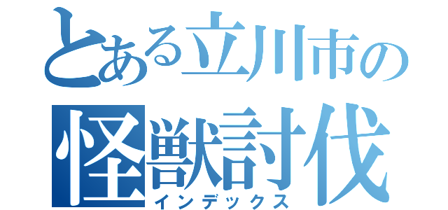 とある立川市の怪獣討伐（インデックス）