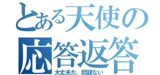 とある天使の応答返答（大丈夫だ、問題ない）