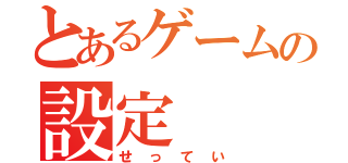 とあるゲームの設定（せってい）