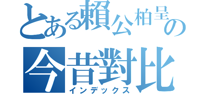 とある賴公柏呈の今昔對比（インデックス）