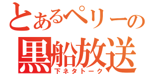 とあるペリーの黒船放送（下ネタトーク）