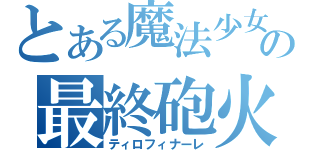 とある魔法少女の最終砲火（ティロフィナーレ）