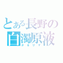 とある長野の白濁原液（かるぴす）