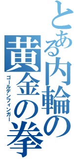 とある内輪の黄金の拳（ゴールデンフィンガー）