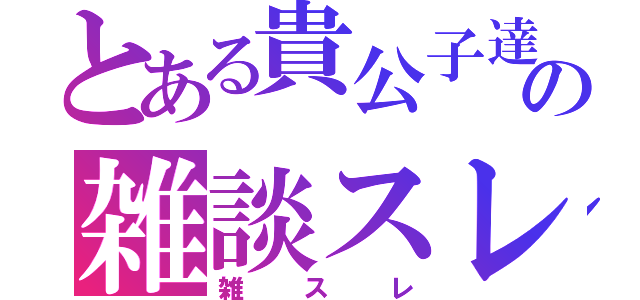 とある貴公子達の雑談スレ（雑スレ）