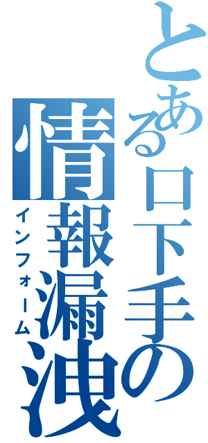 とある口下手の情報漏洩（インフォーム）