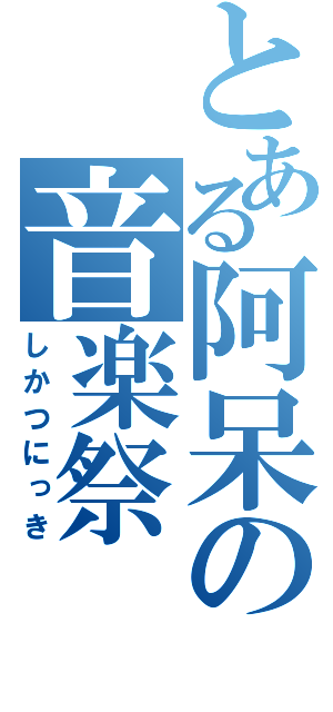 とある阿呆の音楽祭（しかつにっき）