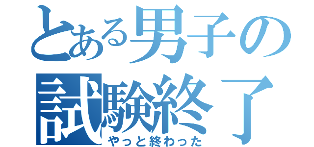 とある男子の試験終了（やっと終わった）