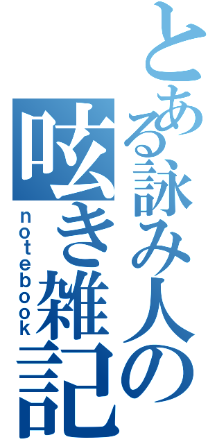 とある詠み人の呟き雑記（ｎｏｔｅｂｏｏｋ）