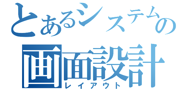 とあるシステムの画面設計（レイアウト）