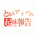 とあるアイドルの起床報告（うわぁ、朝だ！）