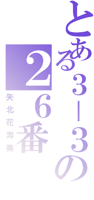 とある３－３の２６番（矢北花寿美）