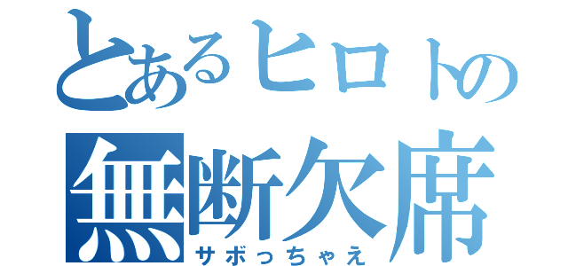 とあるヒロトの無断欠席（サボっちゃえ）