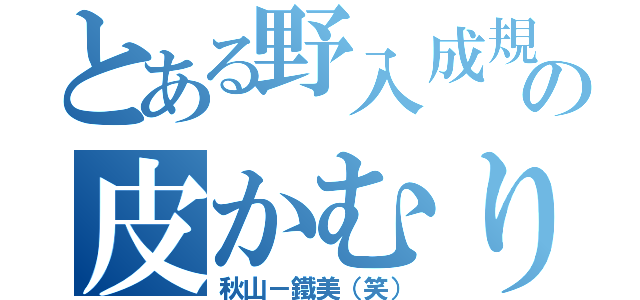 とある野入成規の皮かむり（秋山－鐵美（笑））