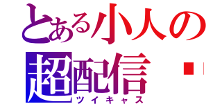 とある小人の超配信♡（ツイキャス）