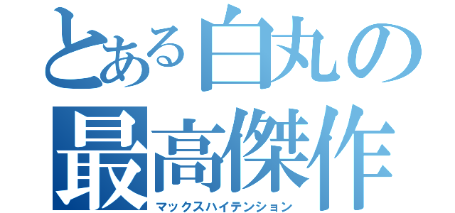 とある白丸の最高傑作（マックスハイテンション）