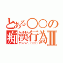 とある○○の痴漢行為Ⅱ（グッバイ、○○○）