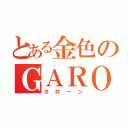 とある金色のＧＡＲＯ（ガローン）