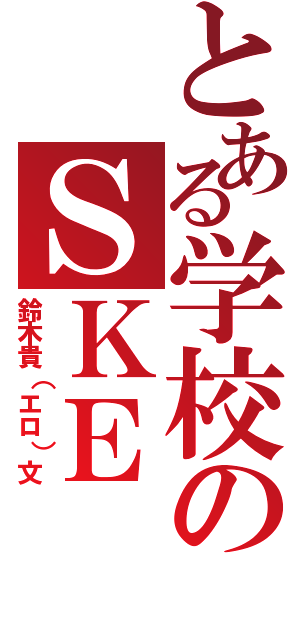 とある学校のＳＫＥ（鈴木貴（エロ）文）