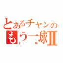 とあるチャンのもう一球Ⅱ（上林）