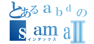 とあるａｂｄ のｓａｍａｄⅡ（インデックス）