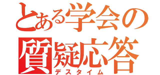 とある学会の質疑応答（デスタイム）