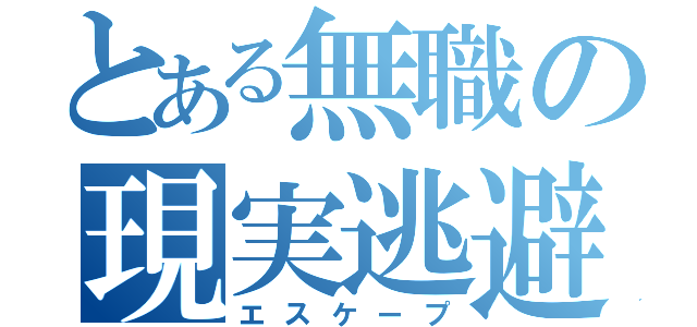 とある無職の現実逃避（エスケープ）