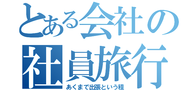 とある会社の社員旅行（あくまで出張という程）