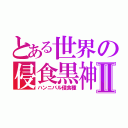 とある世界の侵食黒神Ⅱ（ハンニバル侵食種）