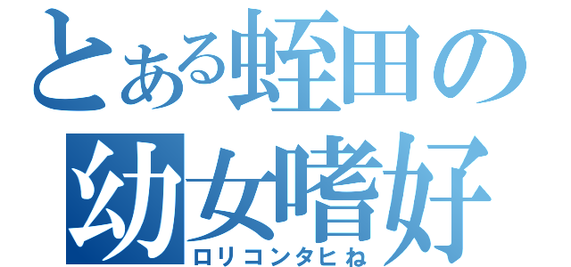 とある蛭田の幼女嗜好（ロリコンタヒね）