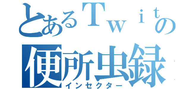 とあるＴｗｉｔｔｅｒの便所虫録（インセクター）