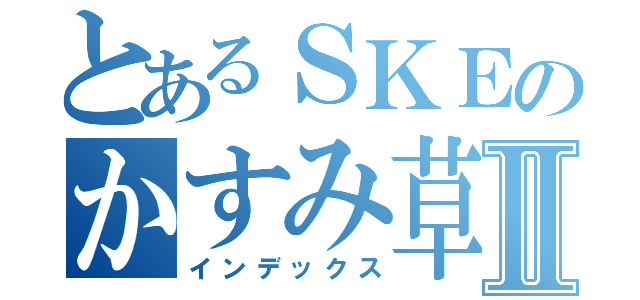 とあるＳＫＥのかすみ草Ⅱ（インデックス）