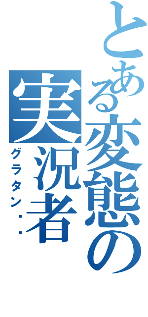 とある変態の実況者（グラタン〜〜）