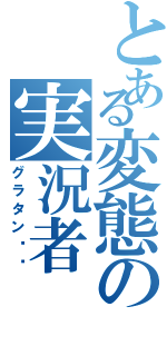 とある変態の実況者（グラタン〜〜）