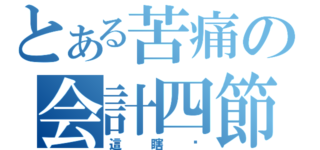 とある苦痛の会計四節（這瞎洨）