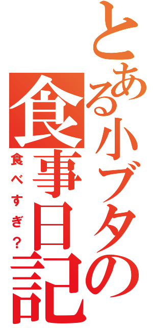 とある小ブタの食事日記（食べすぎ？）