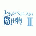 とあるペニスの放出物Ⅱ（精子）