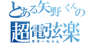 とある矢野くんの超電弦楽器（ギターちゃん）