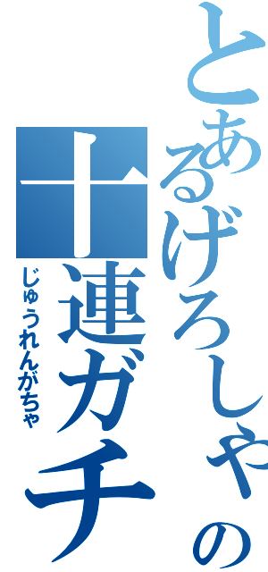 とあるげろしゃぶの十連ガチャ（じゅうれんがちゃ）