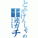 とあるげろしゃぶの十連ガチャ（じゅうれんがちゃ）