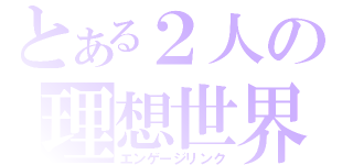 とある２人の理想世界（エンゲージリンク）