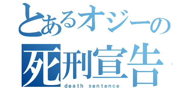 とあるオジーの死刑宣告（ｄｅａｔｈ ｓｅｎｔｅｎｃｅ）