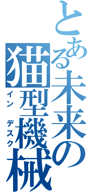 とある未来の猫型機械（イン デスク）