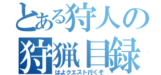 とある狩人の狩猟目録（はよクエスト行くぞ）