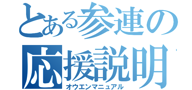 とある参連の応援説明書（オウエンマニュアル）