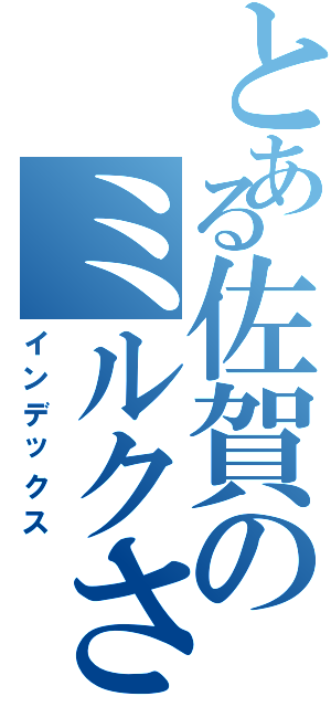 とある佐賀のミルクさんⅡ（インデックス）